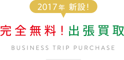 2017年　新設！ 完全無料！出張買取